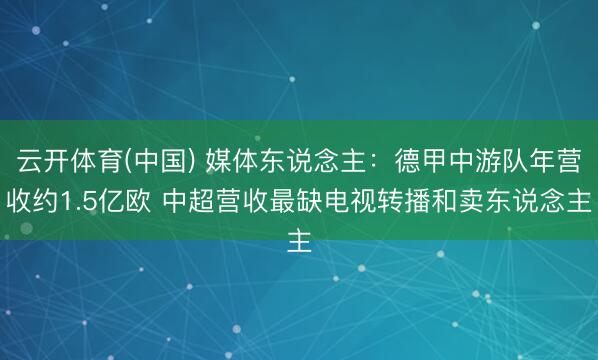 云开体育(中国) 媒体东说念主:德甲中游队年营收约1.5亿欧 中超营收最缺电视转播和卖东说念主