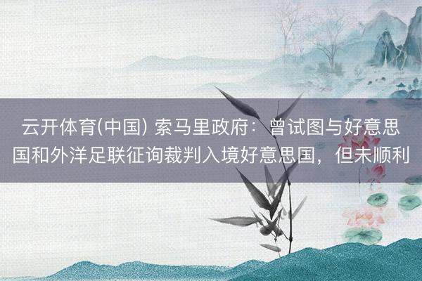云开体育(中国) 索马里政府：曾试图与好意思国和外洋足联征询裁判入境好意思国，但未顺利