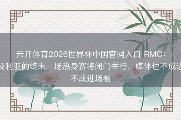 云开体育2026世界杯中国官网入口 RMC:阿尔及利亚的终末一场热身赛将闭门举行,媒体也不成进场看
