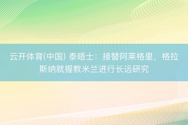 云开体育(中国) 泰晤士：接替阿莱格里，格拉斯纳就握教米兰进