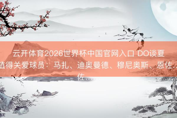 云开体育2026世界杯中国官网入口 DO谈夏窗值得关爱球员:马扎、迪奥曼德、穆尼奥斯、恩佐……