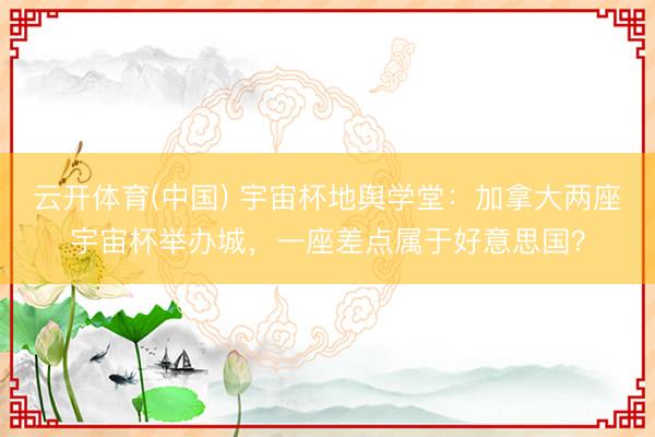 云开体育(中国) 宇宙杯地舆学堂：加拿大两座宇宙杯举办城，一座差点属于好意思国？