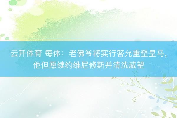 云开体育 每体：老佛爷将实行答允重塑皇马，他但愿续约维尼修斯并清洗威望