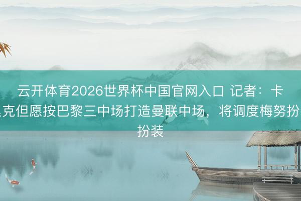 云开体育2026世界杯中国官网入口 记者：卡里克但愿按巴黎三中场打造曼联中场，将调度梅努扮装
