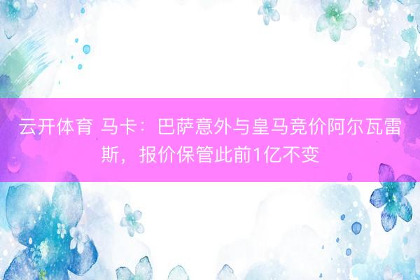 云开体育 马卡：巴萨意外与皇马竞价阿尔瓦雷斯，报价保管此前1亿不变