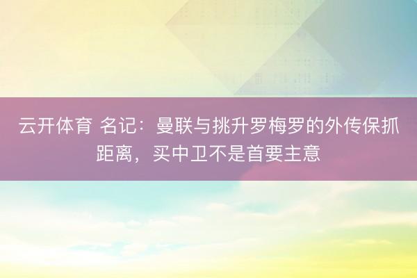 云开体育 名记：曼联与挑升罗梅罗的外传保抓距离，买中卫不是首