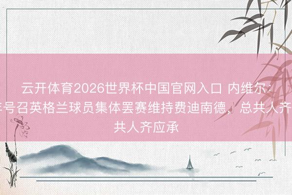 云开体育2026世界杯中国官网入口 内维尔：03年号召英格兰球员集体罢赛维持费迪南德，总共人齐应承