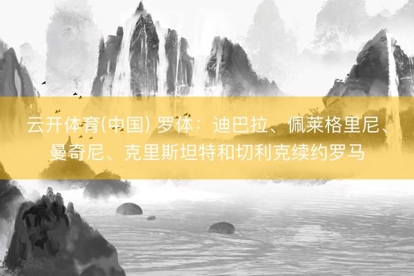 云开体育(中国) 罗体：迪巴拉、佩莱格里尼、曼奇尼、克里斯坦特和切利克续约罗马