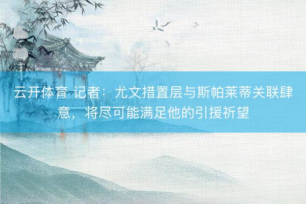 云开体育 记者：尤文措置层与斯帕莱蒂关联肆意，将尽可能满足他的引援祈望