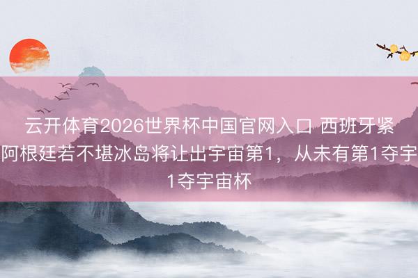 云开体育2026世界杯中国官网入口 西班牙紧追！阿根廷若不堪冰岛将让出宇宙第1，从未有第1夺宇宙杯