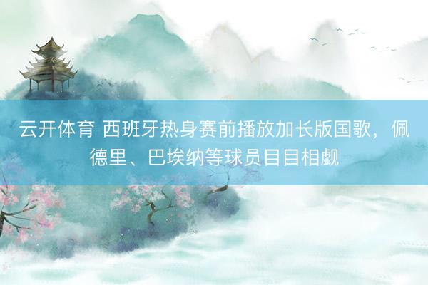 云开体育 西班牙热身赛前播放加长版国歌，佩德里、巴埃纳等球员目目相觑