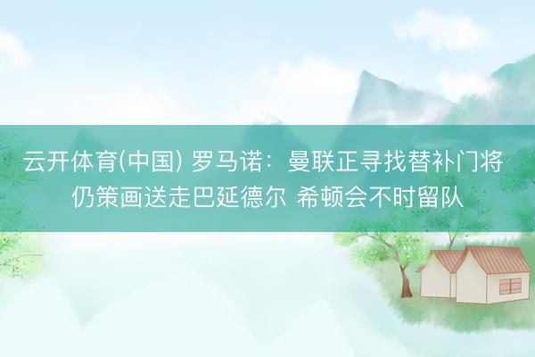 云开体育(中国) 罗马诺：曼联正寻找替补门将 仍策画送走巴延德尔 希顿会不时留队