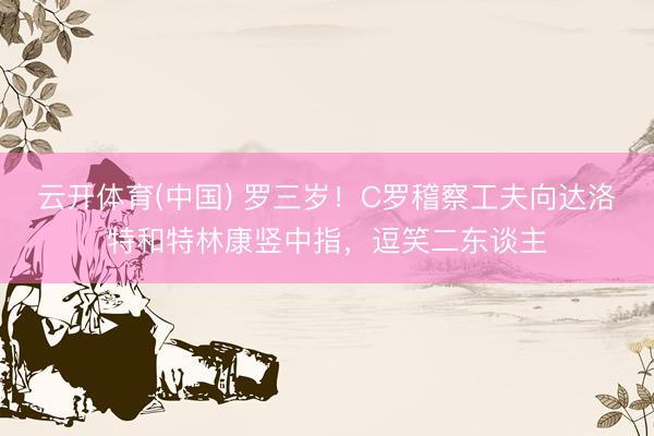 云开体育(中国) 罗三岁！C罗稽察工夫向达洛特和特林康竖中指，逗笑二东谈主