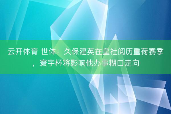 云开体育 世体：久保建英在皇社阅历重荷赛季，寰宇杯将影响他办事糊口走向
