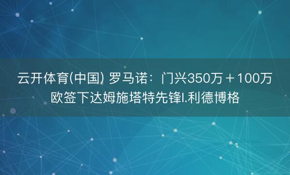 云开体育(中国) 罗马诺:门兴350万+100万欧签下达姆施塔特先锋I.利德博格