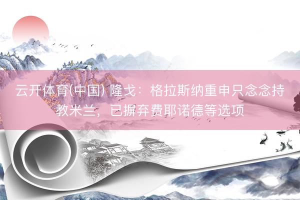 云开体育(中国) 隆戈：格拉斯纳重申只念念持教米兰，已摒弃费耶诺德等选项