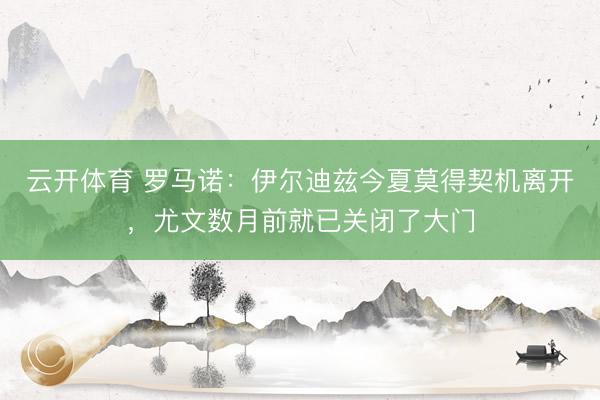 云开体育 罗马诺:伊尔迪兹今夏莫得契机离开,尤文数月前就已关闭了大门