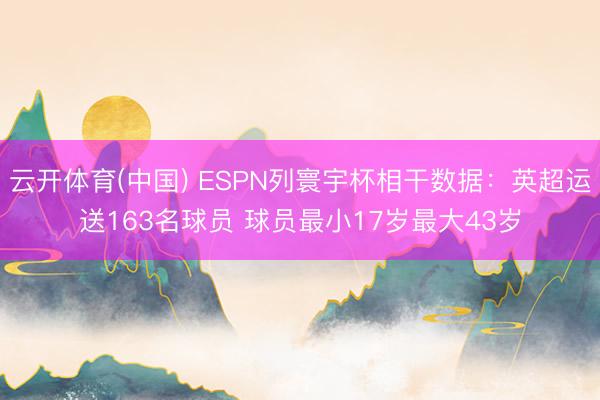 云开体育(中国) ESPN列寰宇杯相干数据:英超运送163名球员 球员最小17岁最大43岁