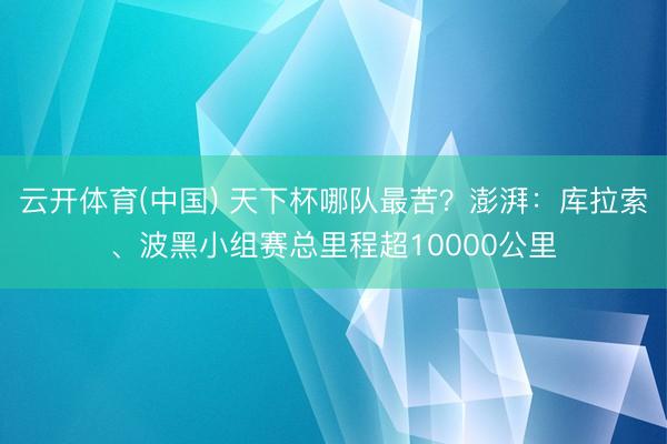 云开体育(中国) 天下杯哪队最苦?澎湃:库拉索、波黑小组赛总里程超10000公里