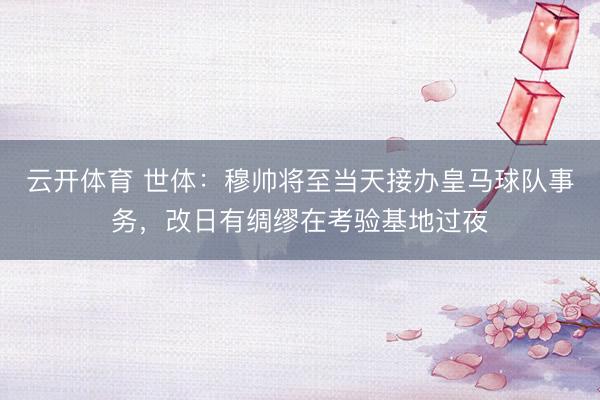 云开体育 世体：穆帅将至当天接办皇马球队事务，改日有绸缪在考验基地过夜