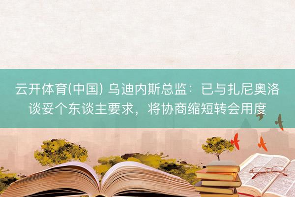 云开体育(中国) 乌迪内斯总监：已与扎尼奥洛谈妥个东谈主要求，将协商缩短转会用度