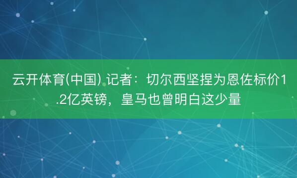 云开体育(中国) 记者：切尔西坚捏为恩佐标价1.2亿英镑，皇马也曾明白这少量