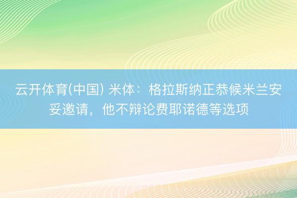 云开体育(中国) 米体:格拉斯纳正恭候米兰安妥邀请,他不辩论费耶诺德等选项