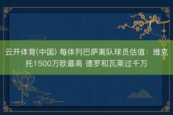 云开体育(中国) 每体列巴萨离队球员估值：维克托1500万欧最高 德罗和瓦莱过千万