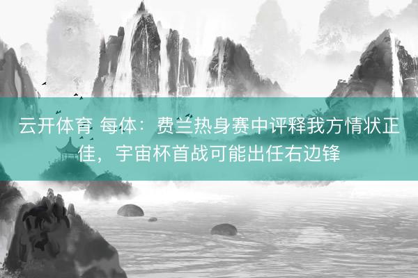 云开体育 每体:费兰热身赛中评释我方情状正佳,宇宙杯首战可能出任右边锋