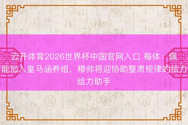 云开体育2026世界杯中国官网入口 每体：佩佩可能加入皇马涵养组，穆帅将迎协助整肃规律的给力助手