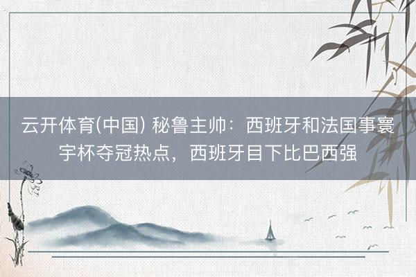 云开体育(中国) 秘鲁主帅：西班牙和法国事寰宇杯夺冠热点，西班牙目下比巴西强