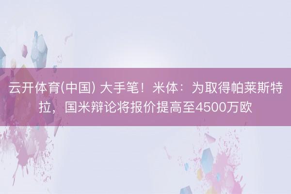 云开体育(中国) 大手笔！米体：为取得帕莱斯特拉，国米辩论将报价提高至4500万欧