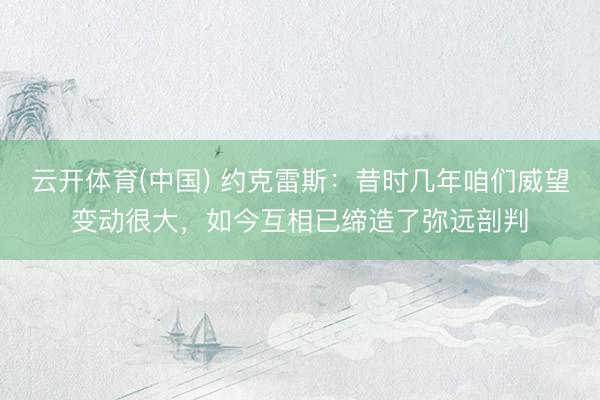 云开体育(中国) 约克雷斯：昔时几年咱们威望变动很大，如今互相已缔造了弥远剖判