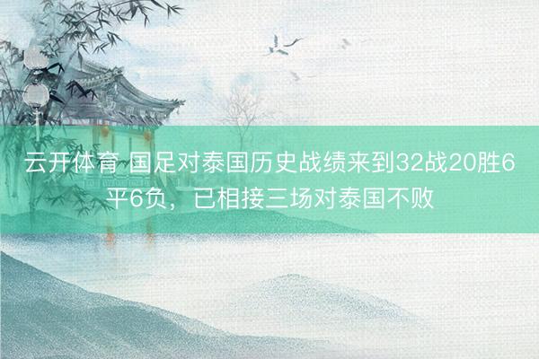 云开体育 国足对泰国历史战绩来到32战20胜6平6负，已相接三场对泰国不败