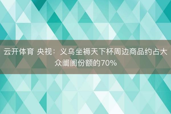 云开体育 央视:义乌坐褥天下杯周边商品约占大众阛阓份额的70%