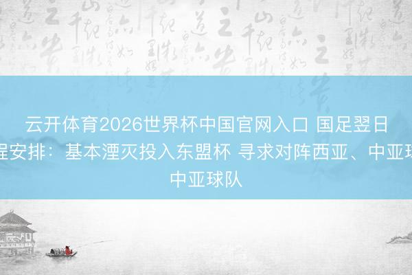 云开体育2026世界杯中国官网入口 国足翌日赛程安排：基本湮灭投入东盟杯 寻求对阵西亚、中亚球队