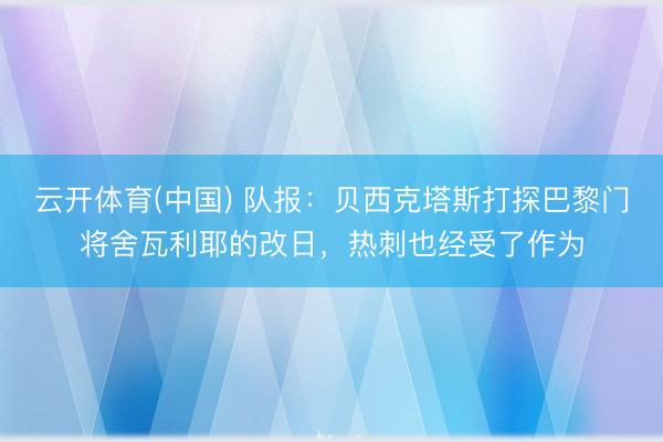 云开体育(中国) 队报：贝西克塔斯打探巴黎门将舍瓦利耶的改日，热刺也经受了作为