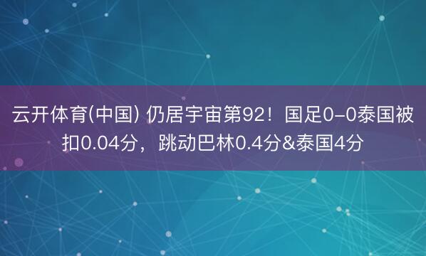 云开体育(中国) 仍居宇宙第92！国足0-0泰国被扣0.04分，跳动巴林0.4分&泰国4分