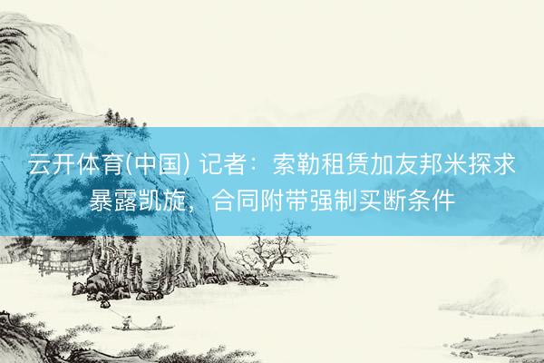 云开体育(中国) 记者：索勒租赁加友邦米探求暴露凯旋，合同附带强制买断条件