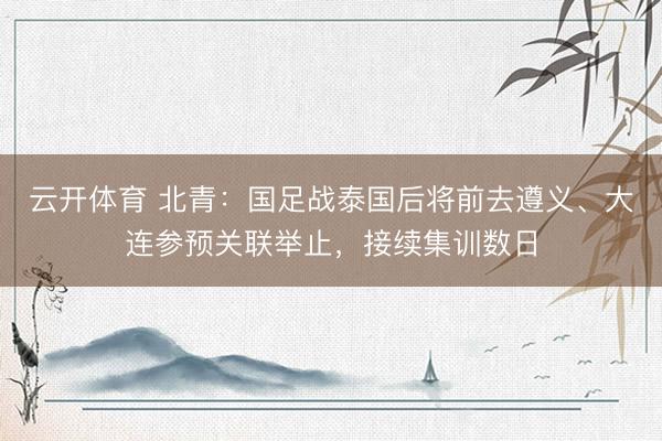 云开体育 北青:国足战泰国后将前去遵义、大连参预关联举止,接续集训数日