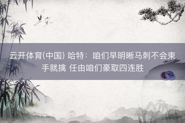 云开体育(中国) 哈特:咱们早明晰马刺不会束手就擒 任由咱们豪取四连胜