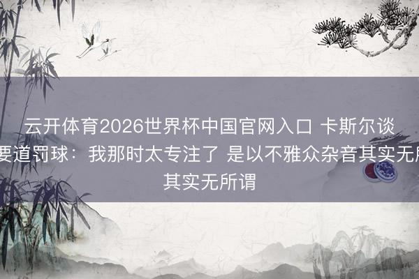 云开体育2026世界杯中国官网入口 卡斯尔谈G3要道罚球：我那时太专注了 是以不雅众杂音其实无所谓