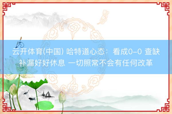 云开体育(中国) 哈特道心态：看成0-0 查缺补漏好好休息 一切照常不会有任何改革