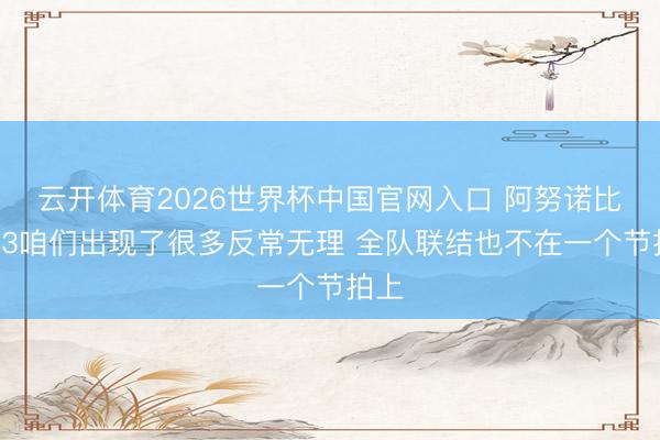 云开体育2026世界杯中国官网入口 阿努诺比:G3咱们出现了很多反常无理 全队联结也不在一个节拍上