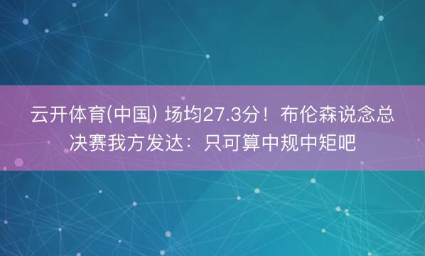 云开体育(中国) 场均27.3分！布伦森说念总决赛我方发达：