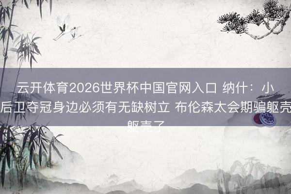 云开体育2026世界杯中国官网入口 纳什：小个后卫夺冠身边必须有无缺树立 布伦森太会期骗躯壳了