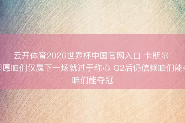 云开体育2026世界杯中国官网入口 卡斯尔：不但愿咱们仅赢下一场就过于称心 G2后仍信赖咱们能夺冠