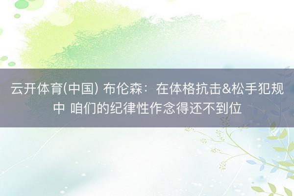云开体育(中国) 布伦森：在体格抗击&松手犯规中 咱们的纪律性作念得还不到位