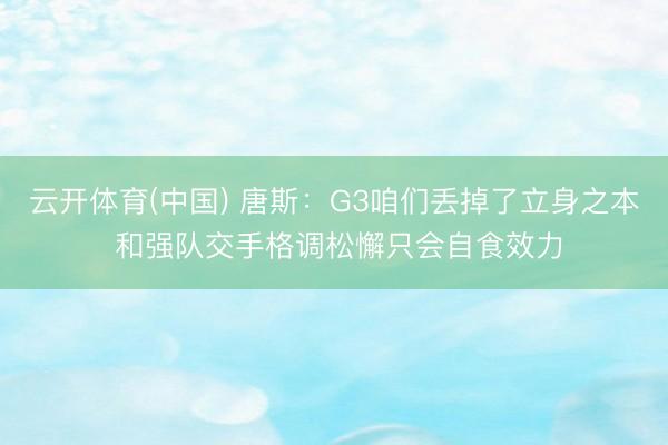 云开体育(中国) 唐斯：G3咱们丢掉了立身之本 和强队交手格调松懈只会自食效力