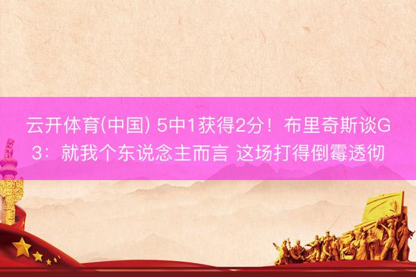 云开体育(中国) 5中1获得2分！布里奇斯谈G3：就我个东说念主而言 这场打得倒霉透彻